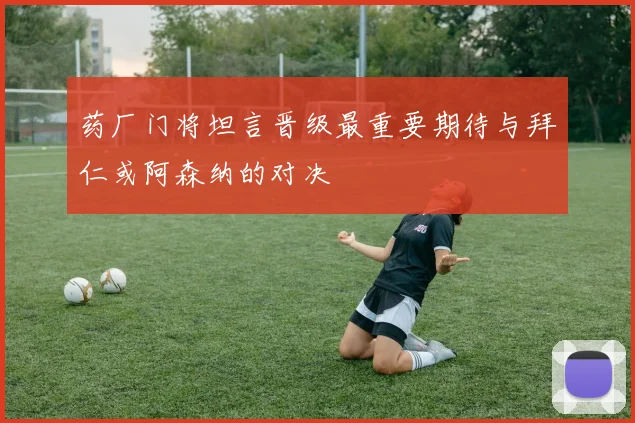 药厂门将坦言晋级最重要期待与拜仁或阿森纳的对决