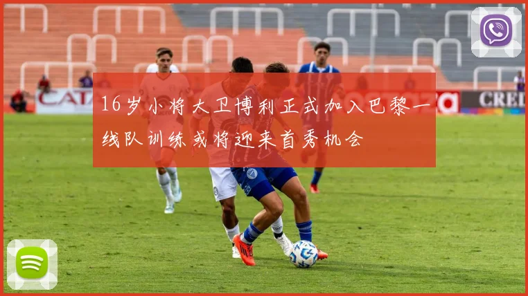 16岁小将大卫博利正式加入巴黎一线队训练或将迎来首秀机会