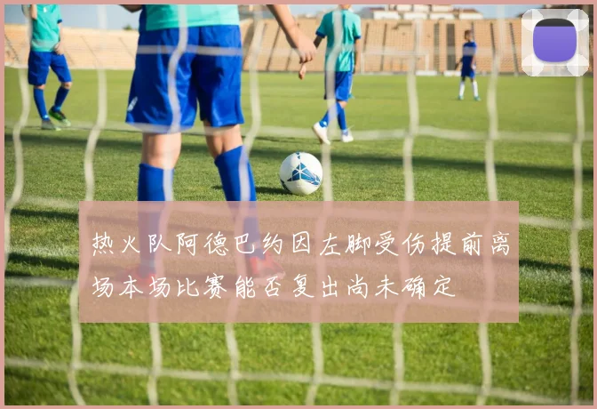 热火队阿德巴约因左脚受伤提前离场本场比赛能否复出尚未确定