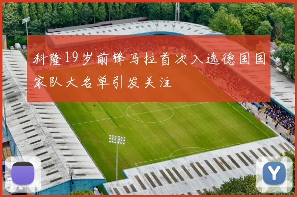 科隆19岁前锋马拉首次入选德国国家队大名单引发关注