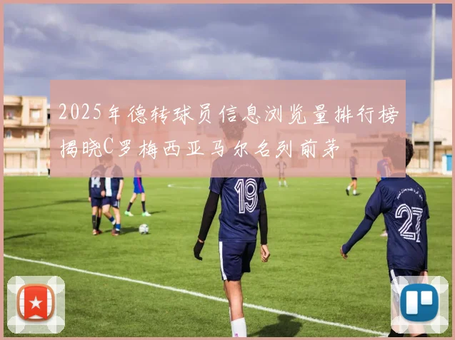 2025年德转球员信息浏览量排行榜揭晓C罗梅西亚马尔名列前茅
