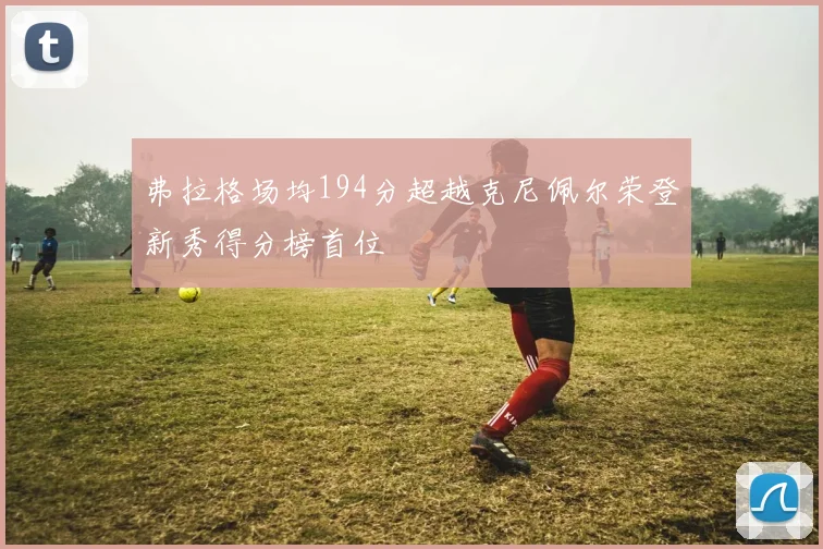 弗拉格场均194分超越克尼佩尔荣登新秀得分榜首位