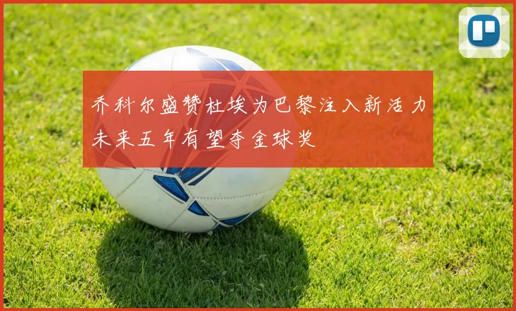 乔科尔盛赞杜埃为巴黎注入新活力未来五年有望夺金球奖
