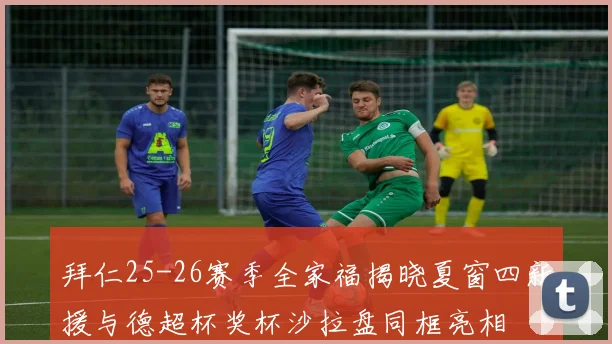 拜仁25-26赛季全家福揭晓夏窗四新援与德超杯奖杯沙拉盘同框亮相