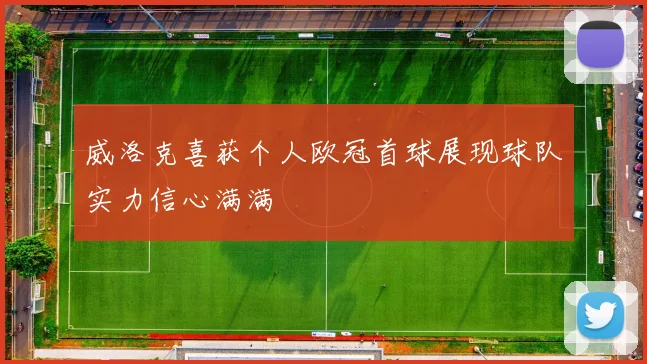威洛克喜获个人欧冠首球展现球队实力信心满满