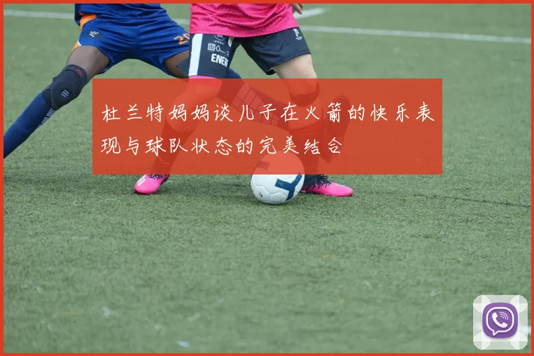 杜兰特妈妈谈儿子在火箭的快乐表现与球队状态的完美结合