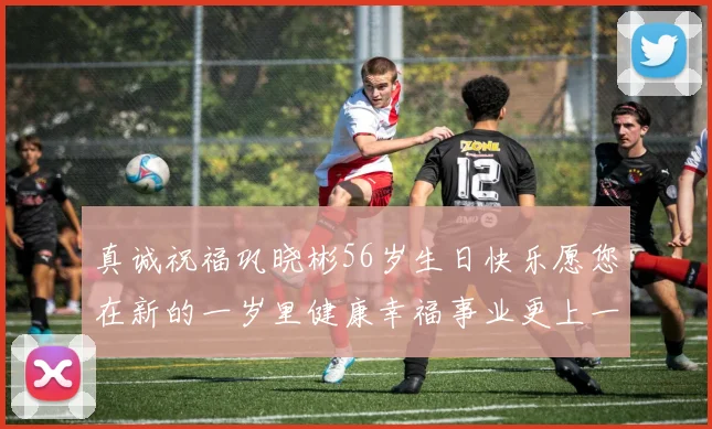 真诚祝福巩晓彬56岁生日快乐愿您在新的一岁里健康幸福事业更上一层楼
