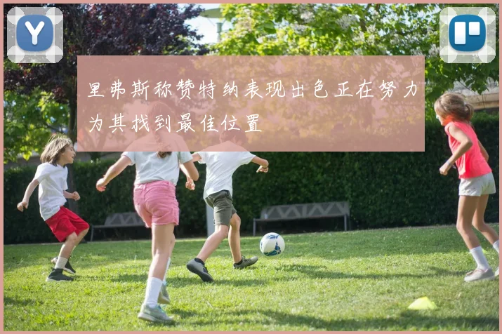 里弗斯称赞特纳表现出色正在努力为其找到最佳位置