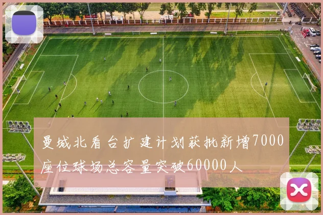 曼城北看台扩建计划获批新增7000座位球场总容量突破60000人
