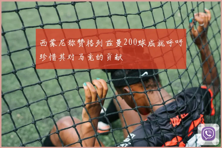 西蒙尼称赞格列兹曼200球成就呼吁珍惜其对马竞的贡献