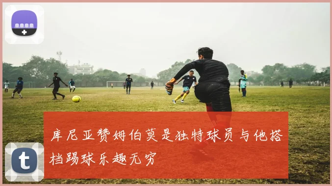 库尼亚赞姆伯莫是独特球员与他搭档踢球乐趣无穷
