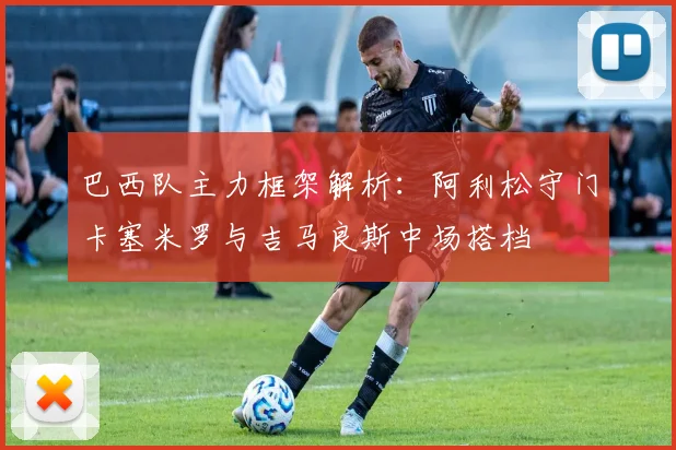 巴西队主力框架解析：阿利松守门卡塞米罗与吉马良斯中场搭档