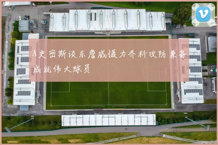 A史密斯谈东詹威慑力乔科攻防兼备成就伟大球员