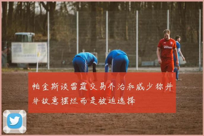 帕金斯谈雷霆交易乔治和威少称并非故意摆烂而是被迫选择