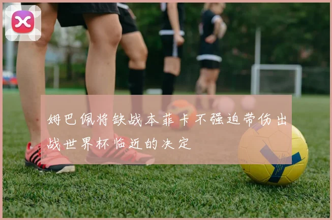 姆巴佩将缺战本菲卡不强迫带伤出战世界杯临近的决定