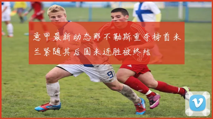 意甲最新动态那不勒斯重夺榜首米兰紧随其后国米连胜被终结