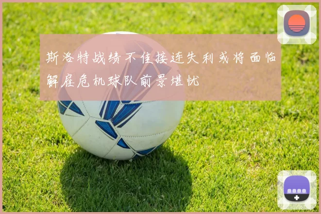 斯洛特战绩不佳接连失利或将面临解雇危机球队前景堪忧