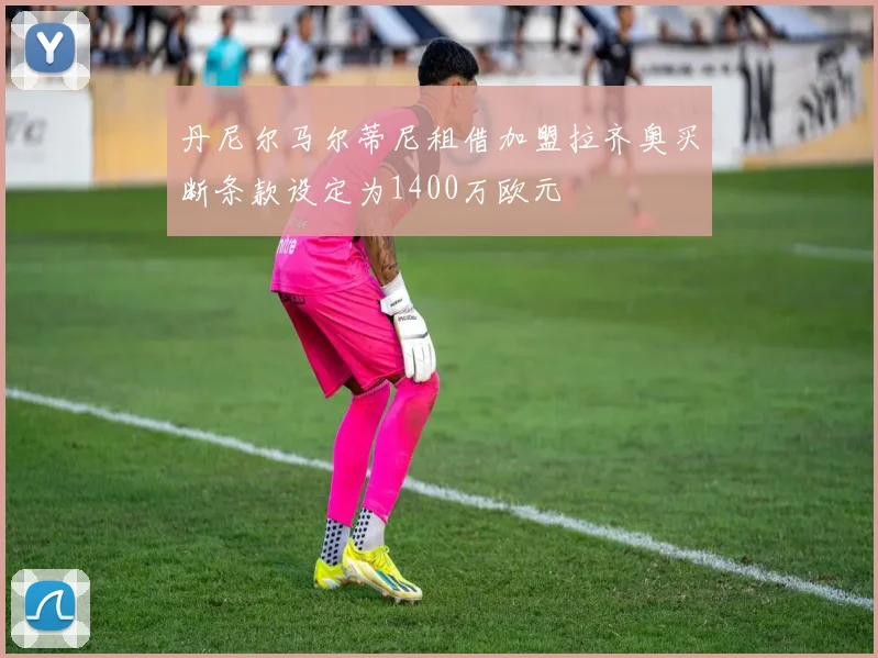 丹尼尔马尔蒂尼租借加盟拉齐奥买断条款设定为1400万欧元