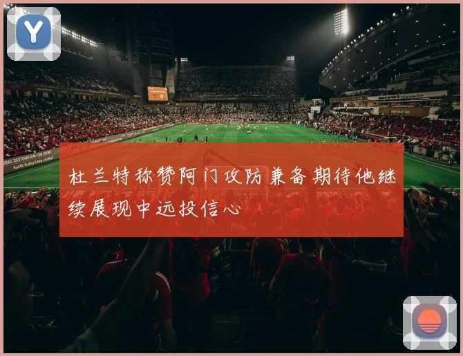 杜兰特称赞阿门攻防兼备期待他继续展现中远投信心