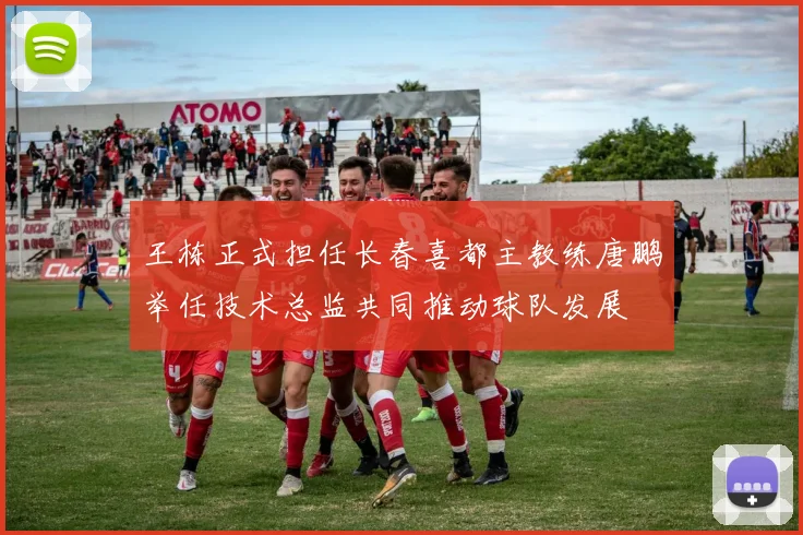 王栋正式担任长春喜都主教练唐鹏举任技术总监共同推动球队发展