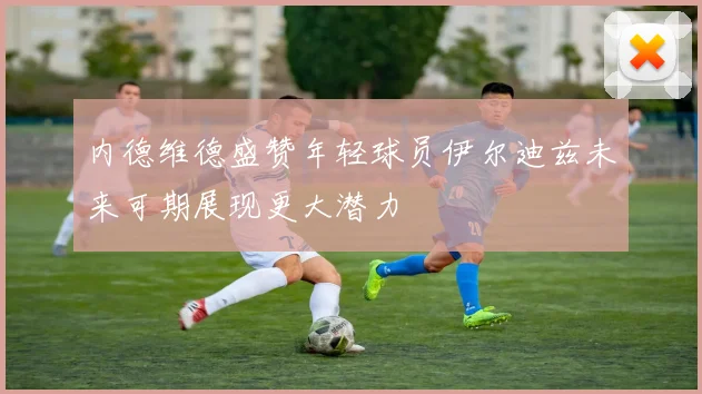 内德维德盛赞年轻球员伊尔迪兹未来可期展现更大潜力