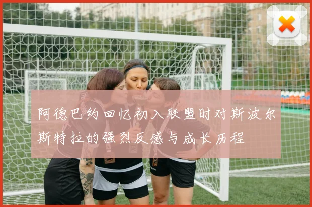 阿德巴约回忆初入联盟时对斯波尔斯特拉的强烈反感与成长历程