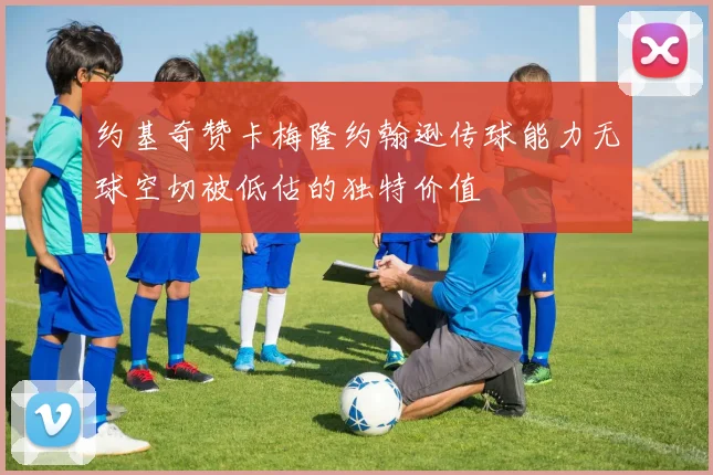 约基奇赞卡梅隆约翰逊传球能力无球空切被低估的独特价值
