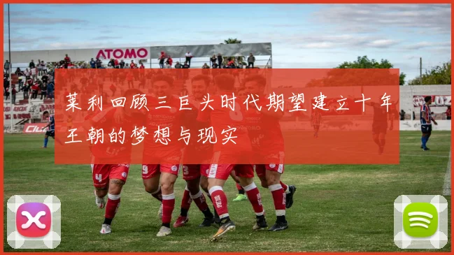 莱利回顾三巨头时代期望建立十年王朝的梦想与现实