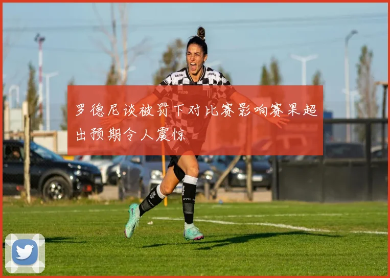 罗德尼谈被罚下对比赛影响赛果超出预期令人震惊