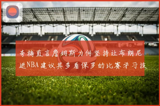 夸梅直言詹姆斯为何坚持让布朗尼进NBA建议其多看保罗的比赛学习技巧