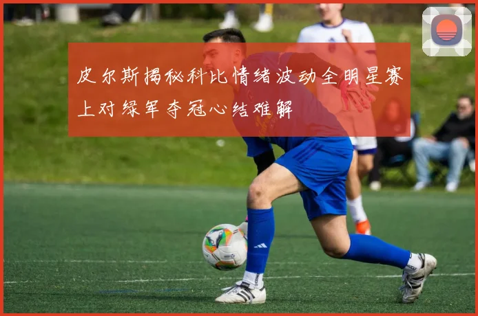 皮尔斯揭秘科比情绪波动全明星赛上对绿军夺冠心结难解
