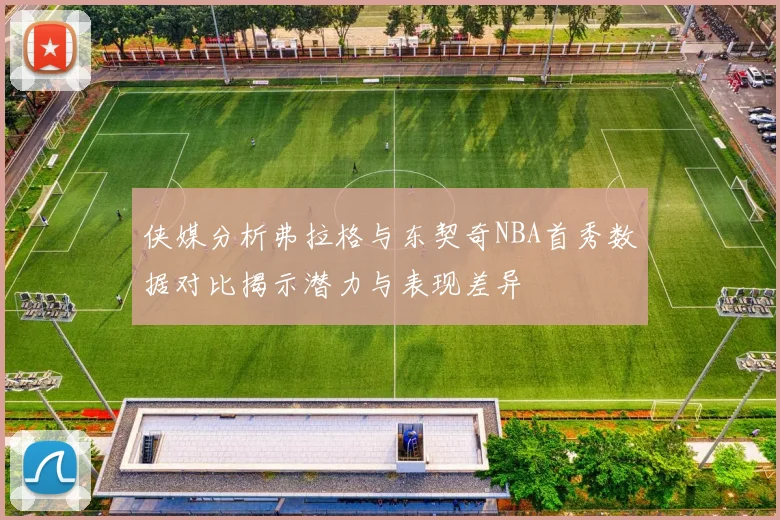 侠媒分析弗拉格与东契奇NBA首秀数据对比揭示潜力与表现差异