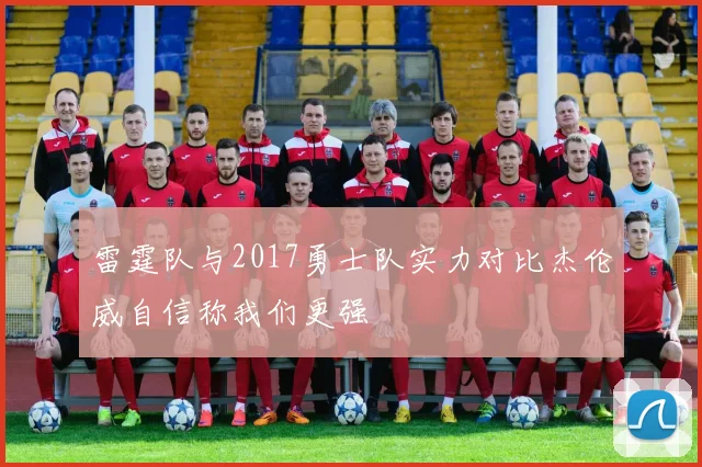 雷霆队与2017勇士队实力对比杰伦威自信称我们更强