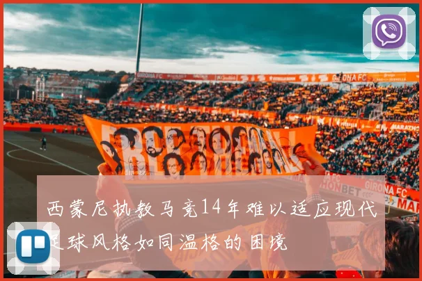 西蒙尼执教马竞14年难以适应现代足球风格如同温格的困境