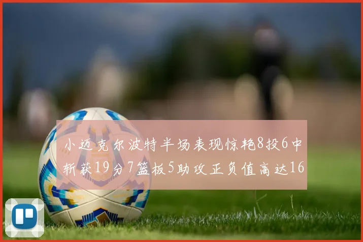 小迈克尔波特半场表现惊艳8投6中斩获19分7篮板5助攻正负值高达16
