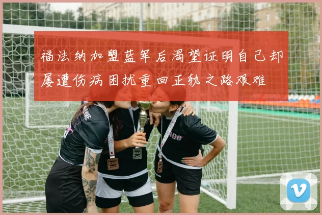 福法纳加盟蓝军后渴望证明自己却屡遭伤病困扰重回正轨之路艰难