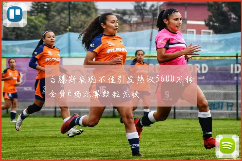 吉滕斯表现不佳引发热议5600万转会费6场比赛颗粒无收