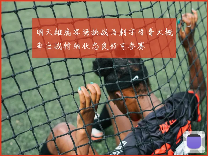 明天雄鹿客场挑战马刺字母哥大概率出战特纳状态良好可参赛