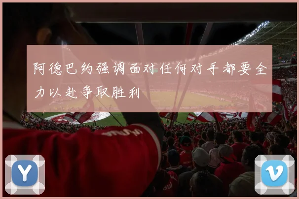 阿德巴约强调面对任何对手都要全力以赴争取胜利