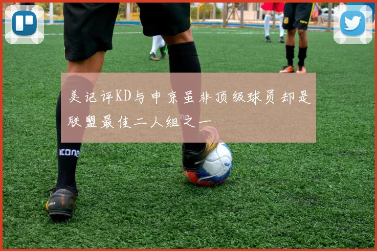 美记评KD与申京虽非顶级球员却是联盟最佳二人组之一