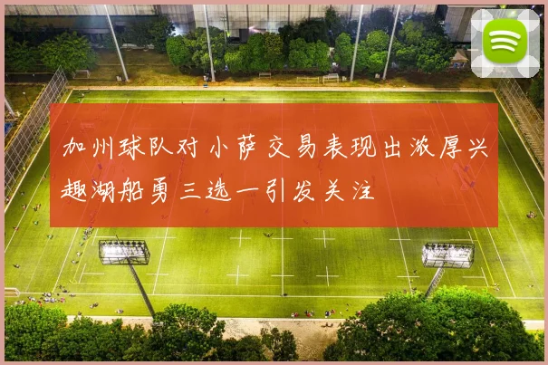 加州球队对小萨交易表现出浓厚兴趣湖船勇三选一引发关注