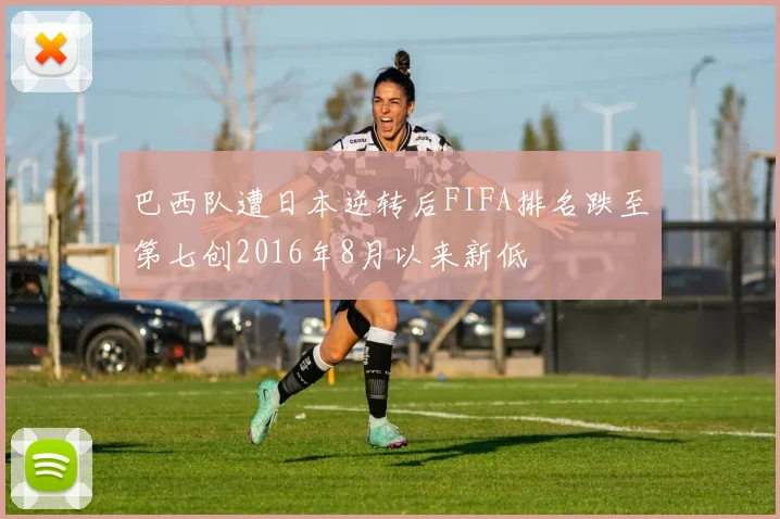 巴西队遭日本逆转后FIFA排名跌至第七创2016年8月以来新低